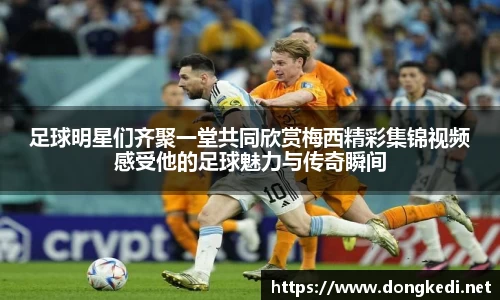足球明星们齐聚一堂共同欣赏梅西精彩集锦视频感受他的足球魅力与传奇瞬间
